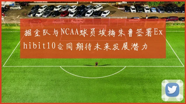 掘金队与NCAA球员埃梅朱鲁签署Exhibit10合同期待未来发展潜力