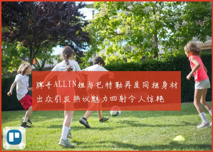 牌手ALLIN姐与巴特勒再度同框身材出众引发热议魅力四射令人惊艳