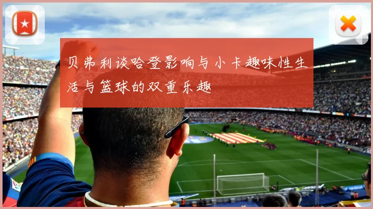 贝弗利谈哈登影响与小卡趣味性生活与篮球的双重乐趣
