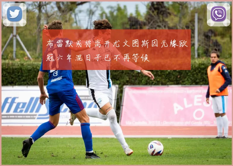 布雷默或将离开尤文图斯因无缘欧冠六年混日子已不再等候