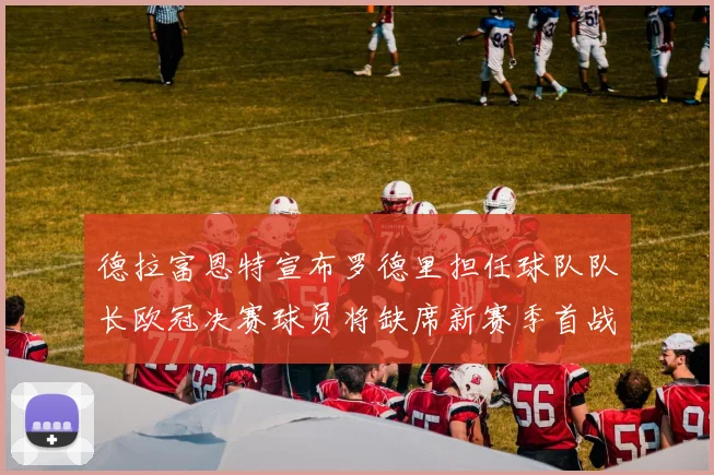 德拉富恩特宣布罗德里担任球队队长欧冠决赛球员将缺席新赛季首战