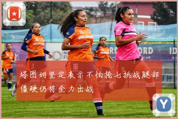 塔图姆坚定表示不怕抢七挑战腿部僵硬仍将全力出战