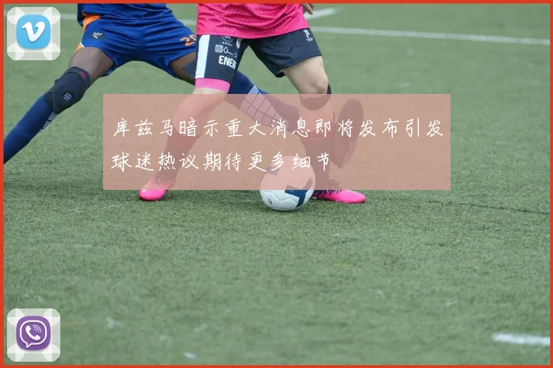 库兹马暗示重大消息即将发布引发球迷热议期待更多细节