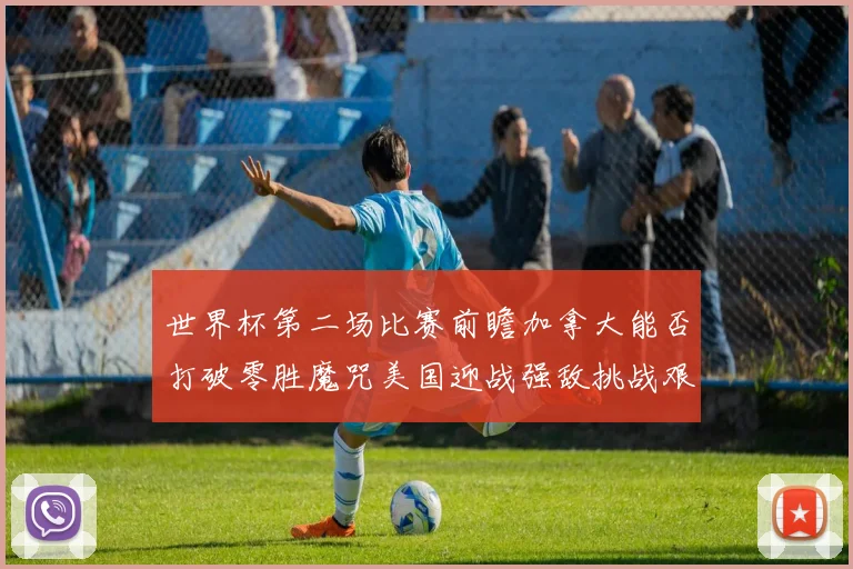 世界杯第二场比赛前瞻加拿大能否打破零胜魔咒美国迎战强敌挑战艰巨
