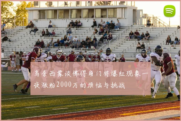 乌奈西蒙谈佛得角门将爆红现象一夜涨粉2000万的烦恼与挑战