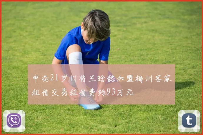 申花21岁门将王晗懿加盟梅州客家租借交易租借费约93万元