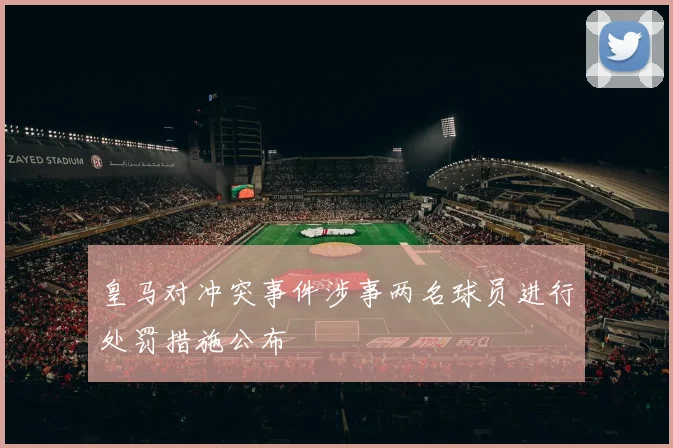 皇马对冲突事件涉事两名球员进行处罚措施公布